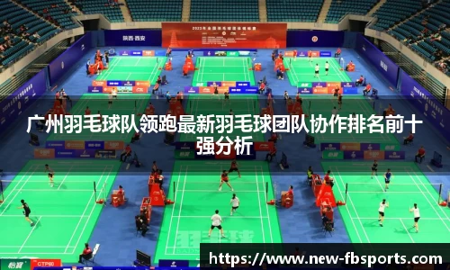 广州羽毛球队领跑最新羽毛球团队协作排名前十强分析
