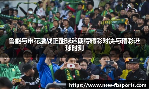 鲁能与申花激战正酣球迷期待精彩对决与精彩进球时刻